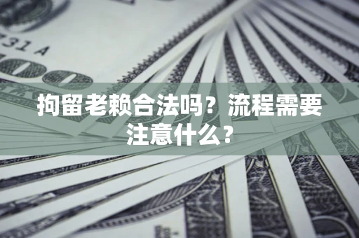 北京拘留老赖合法吗？流程需要注意什么？