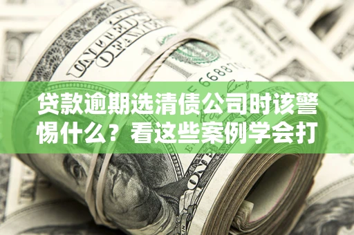 北京贷款逾期选清债公司时该警惕什么？看这些案例学会打翻身仗
