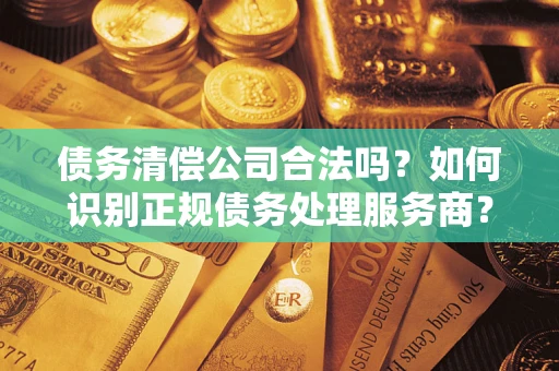 北京债务清偿公司合法吗？如何识别正规债务处理服务商？