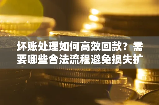 北京坏账处理如何高效回款？需要哪些合法流程避免损失扩大？