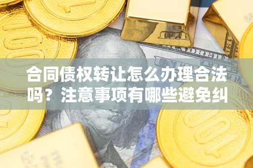 北京合同债权转让怎么办理合法吗？注意事项有哪些避免纠纷？