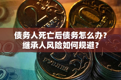 北京债务人死亡后债务怎么办？继承人风险如何规避？