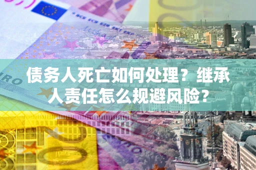 北京债务人死亡如何处理？继承人责任怎么规避风险？