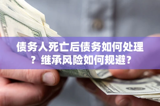 北京债务人死亡后债务如何处理？继承风险如何规避？