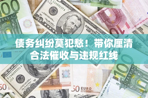 北京债务纠纷莫犯愁！带你厘清合法催收与违规红线
