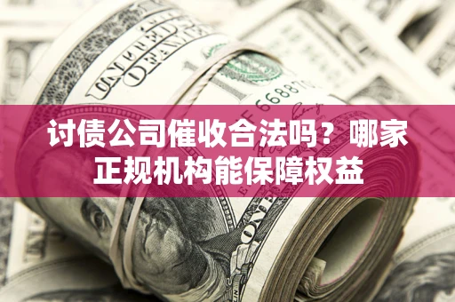 北京讨债公司催收合法吗？哪家正规机构能保障权益