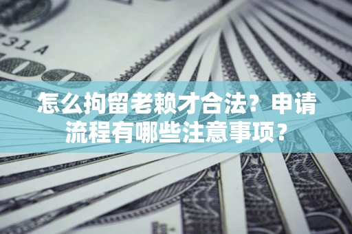 北京怎么拘留老赖才合法？申请流程有哪些注意事项？