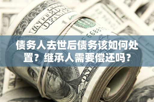 北京债务人去世后债务该如何处置？继承人需要偿还吗？