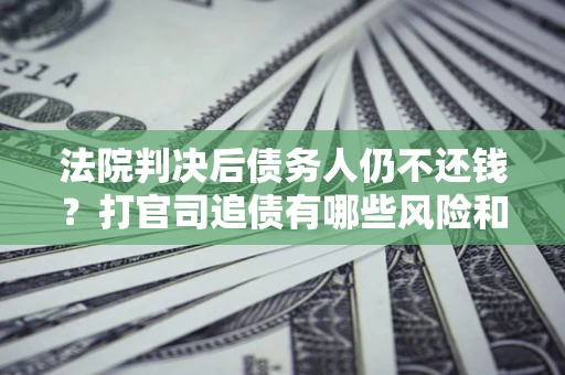 北京法院判决后债务人仍不还钱？打官司追债有哪些风险和技巧？