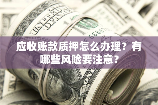 北京应收账款质押怎么办理？有哪些风险要注意？