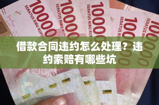 北京借款合同违约怎么处理？违约索赔有哪些坑