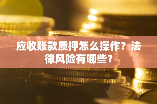 北京应收账款质押怎么操作？法律风险有哪些？