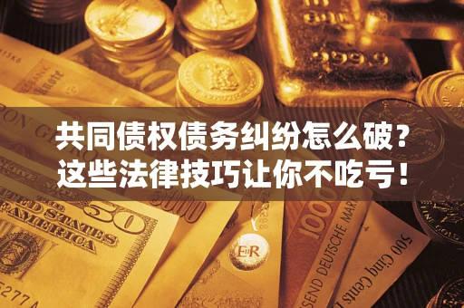 北京共同债权债务纠纷怎么破？这些法律技巧让你不吃亏！