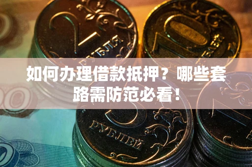 北京如何办理借款抵押？哪些套路需防范必看！