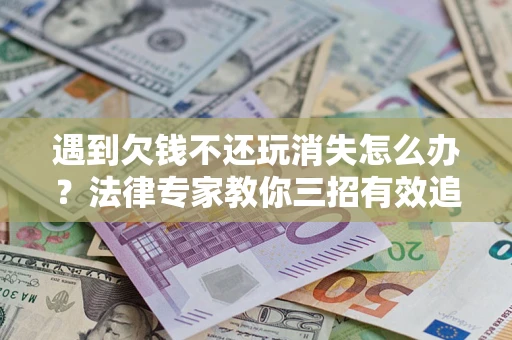 北京遇到欠钱不还玩消失怎么办？法律专家教你三招有效追债！