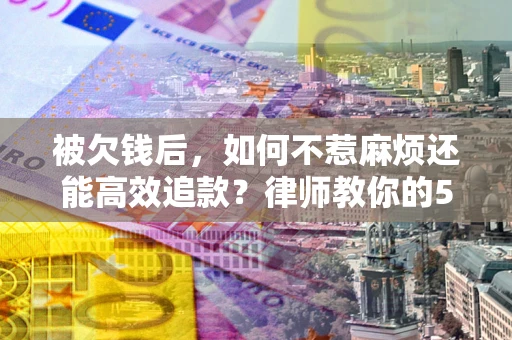 北京被欠钱后，如何不惹麻烦还能高效追款？律师教你的5步合法讨债法