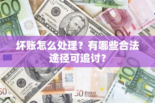 北京坏账怎么处理？有哪些合法途径可追讨？