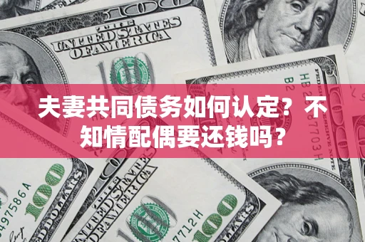 北京夫妻共同债务如何认定？不知情配偶要还钱吗？