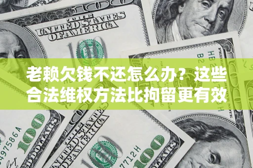 北京老赖欠钱不还怎么办？这些合法维权方法比拘留更有效