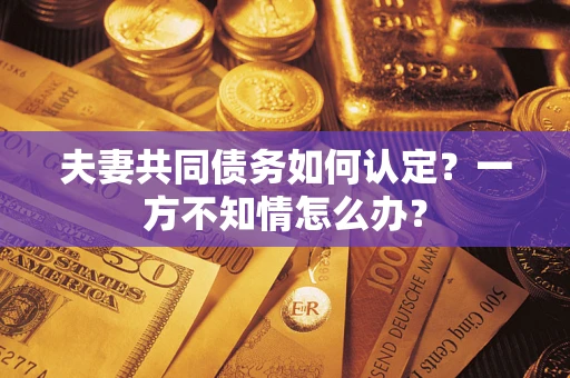 北京夫妻共同债务如何认定？一方不知情怎么办？