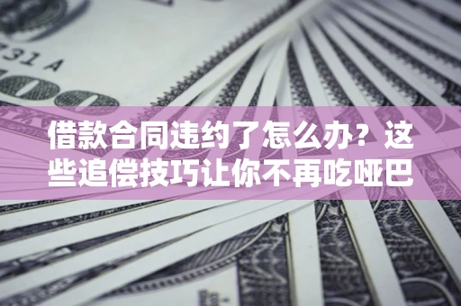北京借款合同违约了怎么办？这些追偿技巧让你不再吃哑巴亏