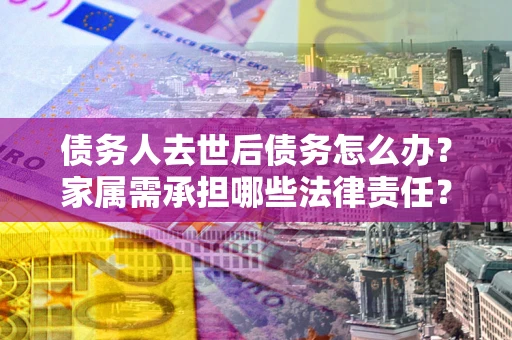 北京债务人去世后债务怎么办？家属需承担哪些法律责任？