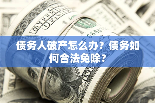 北京债务人破产怎么办？债务如何合法免除？