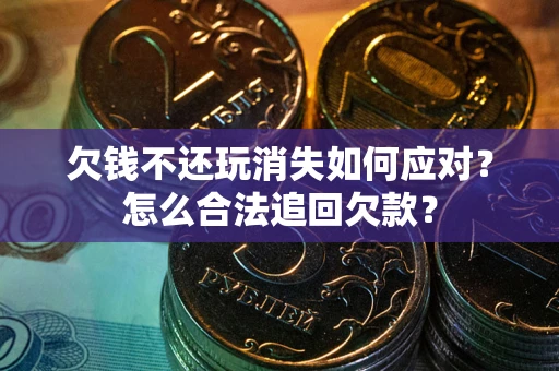 北京欠钱不还玩消失如何应对？怎么合法追回欠款？