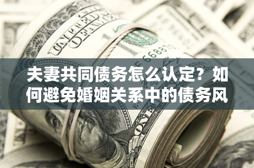 北京夫妻共同债务怎么认定？如何避免婚姻关系中的债务风险？