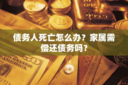 北京债务人死亡怎么办？家属需偿还债务吗？