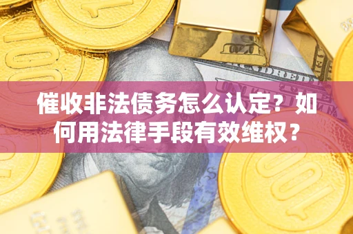 北京催收非法债务怎么认定？如何用法律手段有效维权？