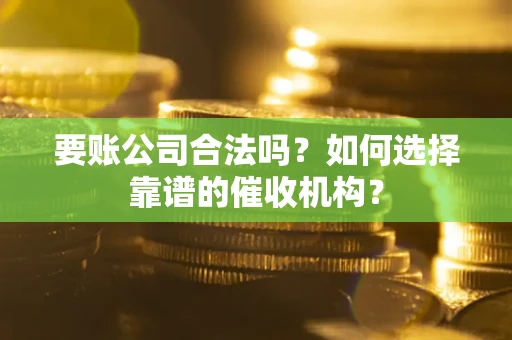 北京要账公司合法吗？如何选择靠谱的催收机构？