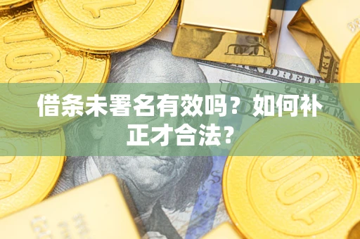 北京借条未署名有效吗？如何补正才合法？