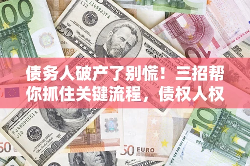 北京债务人破产了别慌！三招帮你抓住关键流程，债权人权益不再缩水