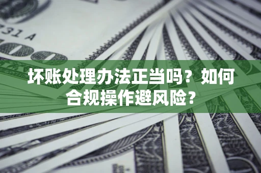北京坏账处理办法正当吗？如何合规操作避风险？