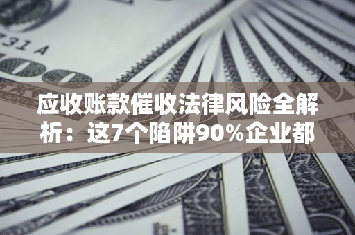北京应收账款催收法律风险全解析：这7个陷阱90%企业都踩过（含合规应对指南）