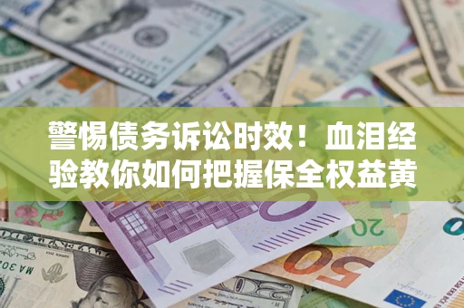 北京警惕债务诉讼时效！血泪经验教你如何把握保全权益黄金期