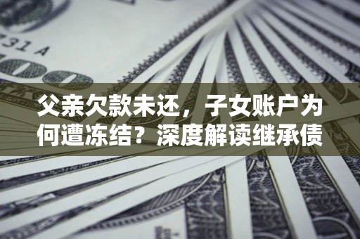 北京父亲欠款未还，子女账户为何遭冻结？深度解读继承债务迷局