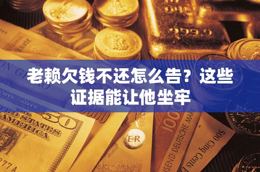北京老赖欠钱不还怎么告？这些证据能让他坐牢