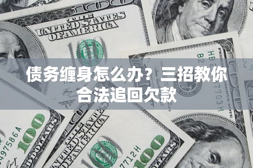 北京债务缠身怎么办？三招教你合法追回欠款