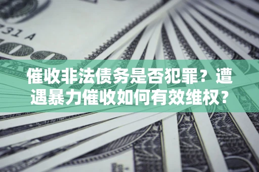 北京催收非法债务是否犯罪？遭遇暴力催收如何有效维权？