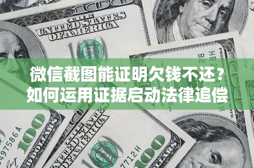 北京微信截图能证明欠钱不还？如何运用证据启动法律追偿程序？
