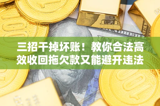 北京三招干掉坏账！教你合法高效收回拖欠款又能避开违法雷区