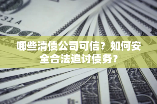 北京哪些清债公司可信？如何安全合法追讨债务？