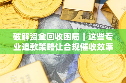 北京破解资金回收困局｜这些专业追款策略让合规催收效率翻倍