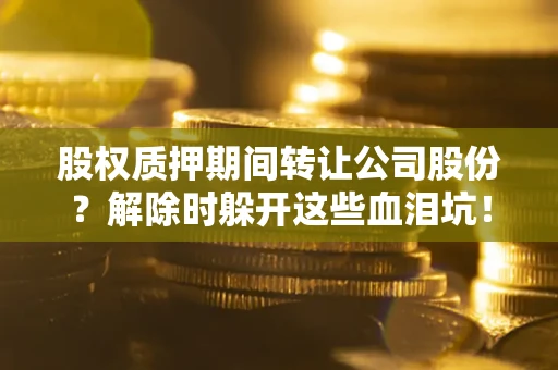 北京股权质押期间转让公司股份？解除时躲开这些血泪坑！