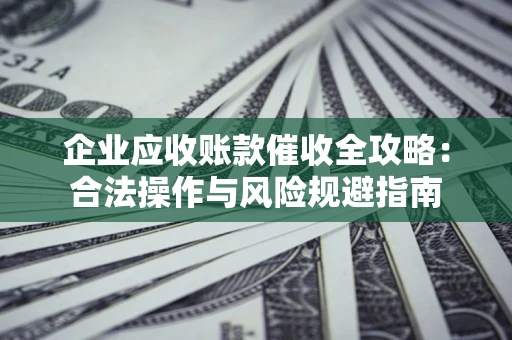 北京企业应收账款催收全攻略：合法操作与风险规避指南