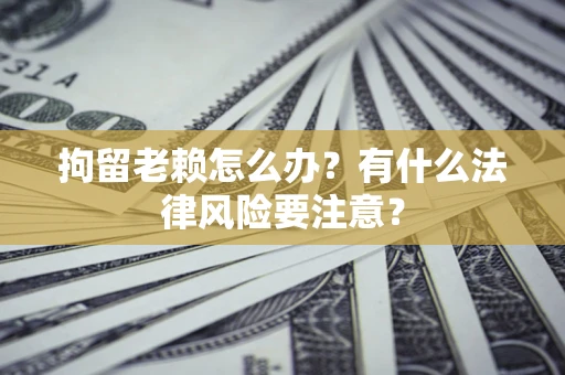 北京拘留老赖怎么办？有什么法律风险要注意？