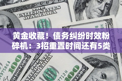 北京黄金收藏！债务纠纷时效粉碎机：3招重置时间还有5类不设年限的特殊债务