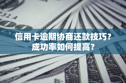 北京信用卡逾期协商还款技巧？成功率如何提高？